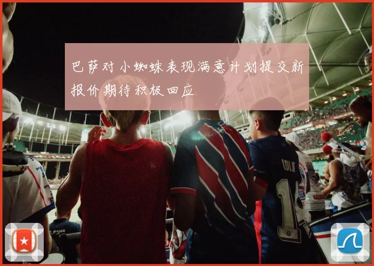 巴萨对小蜘蛛表现满意计划提交新报价期待积极回应