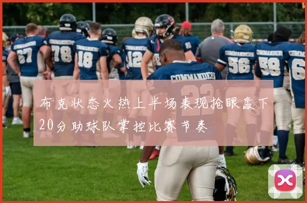 布克状态火热上半场表现抢眼轰下20分助球队掌控比赛节奏