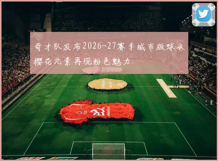 奇才队发布2026-27赛季城市版球衣樱花元素再现粉色魅力
