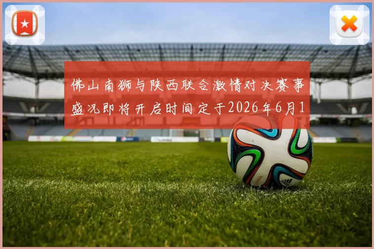 佛山南狮与陕西联合激情对决赛事盛况即将开启时间定于2026年6月14日周日晚上七点半