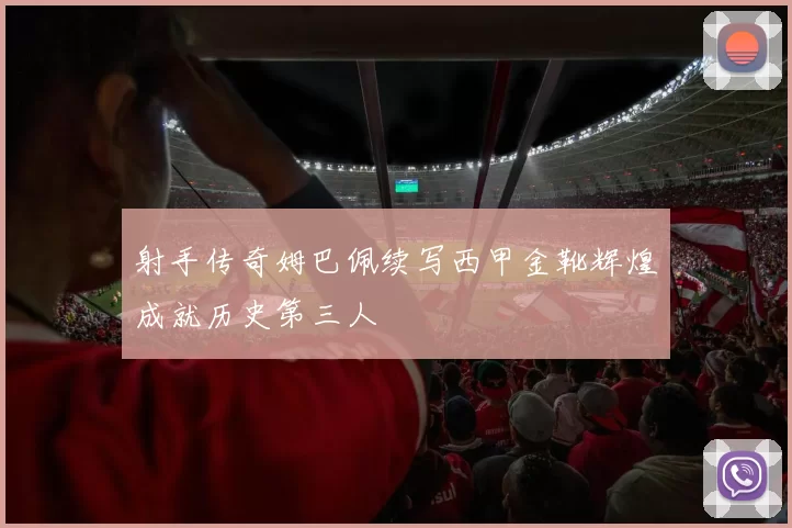 射手传奇姆巴佩续写西甲金靴辉煌成就历史第三人