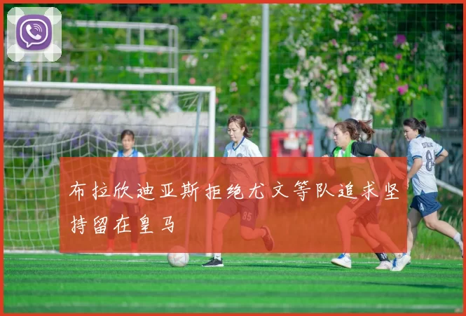 布拉欣迪亚斯拒绝尤文等队追求坚持留在皇马
