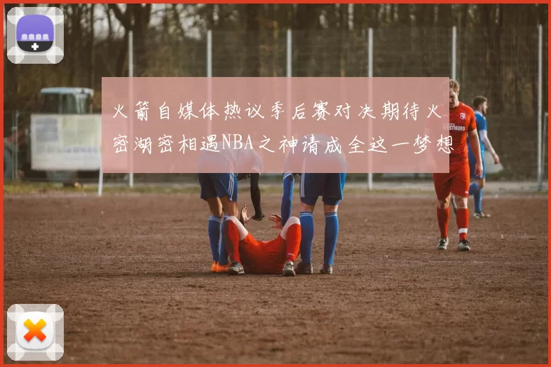 火箭自媒体热议季后赛对决期待火密湖密相遇NBA之神请成全这一梦想