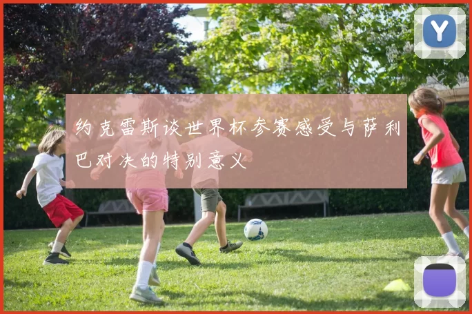 约克雷斯谈世界杯参赛感受与萨利巴对决的特别意义