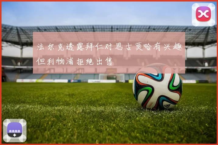 法尔克透露拜仁对恩古莫哈有兴趣但利物浦拒绝出售