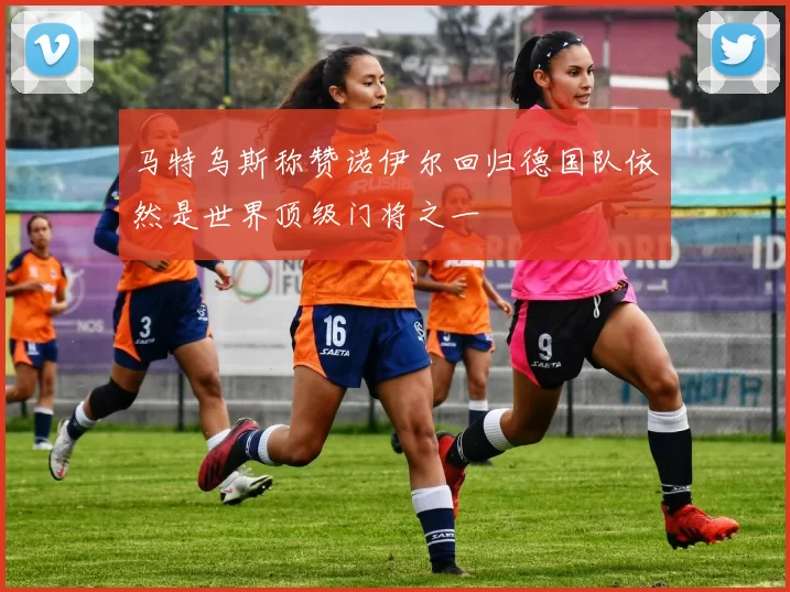 马特乌斯称赞诺伊尔回归德国队依然是世界顶级门将之一
