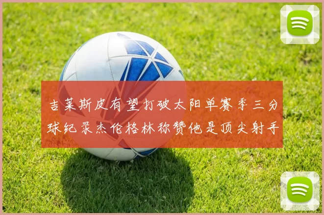 吉莱斯皮有望打破太阳单赛季三分球纪录杰伦格林称赞他是顶尖射手