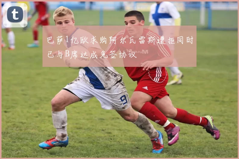 巴萨1亿欧求购阿尔瓦雷斯遭拒同时已与B席达成免签协议