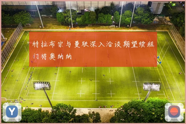 特拉布宗与曼联深入洽谈期望续租门将奥纳纳