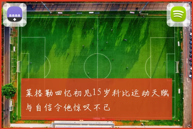 莱格勒回忆初见15岁科比运动天赋与自信令他惊叹不已