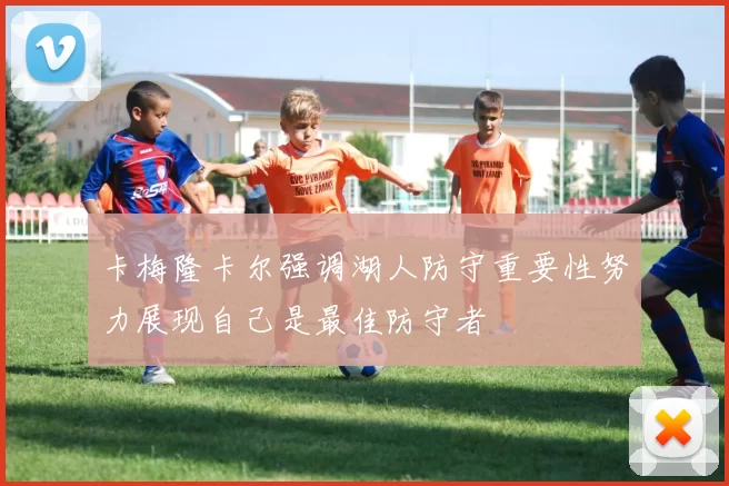 卡梅隆卡尔强调湖人防守重要性努力展现自己是最佳防守者