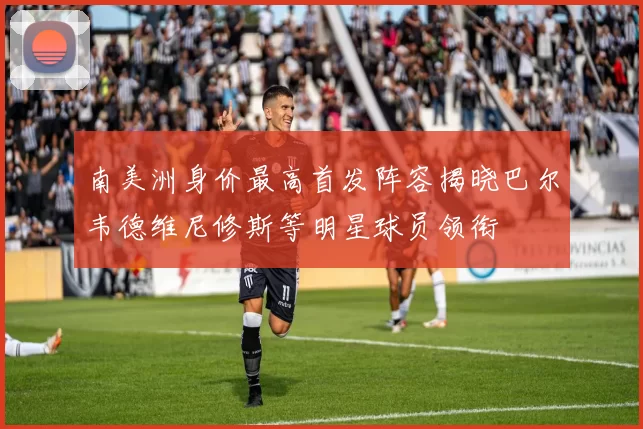 南美洲身价最高首发阵容揭晓巴尔韦德维尼修斯等明星球员领衔