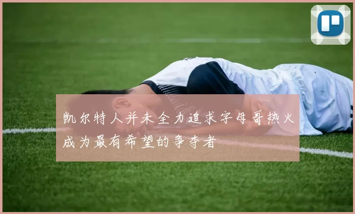 凯尔特人并未全力追求字母哥热火成为最有希望的争夺者