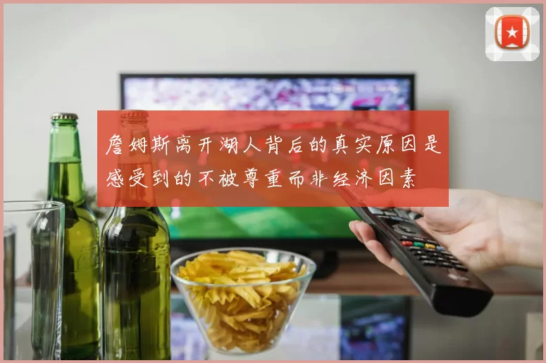 詹姆斯离开湖人背后的真实原因是感受到的不被尊重而非经济因素