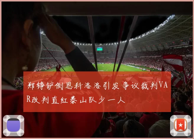 郑铮铲倒恩科洛洛引发争议裁判VAR改判直红泰山队少一人