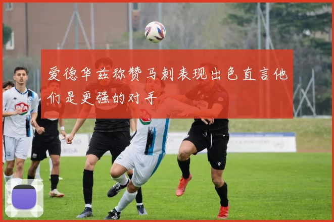 爱德华兹称赞马刺表现出色直言他们是更强的对手