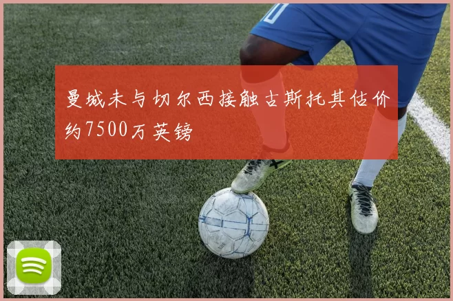曼城未与切尔西接触古斯托其估价约7500万英镑