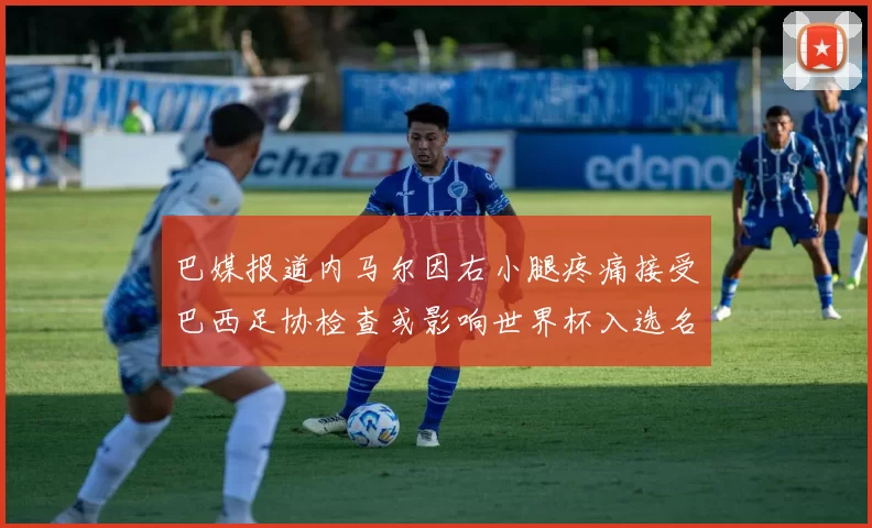 巴媒报道内马尔因右小腿疼痛接受巴西足协检查或影响世界杯入选名单