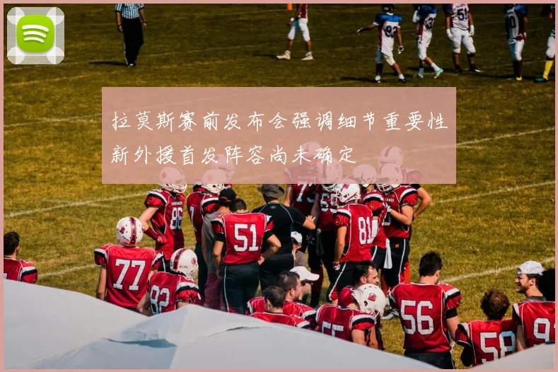 拉莫斯赛前发布会强调细节重要性新外援首发阵容尚未确定
