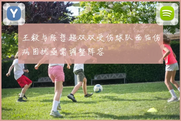 王毅与陈哲超双双受伤球队面临伤病困扰亟需调整阵容
