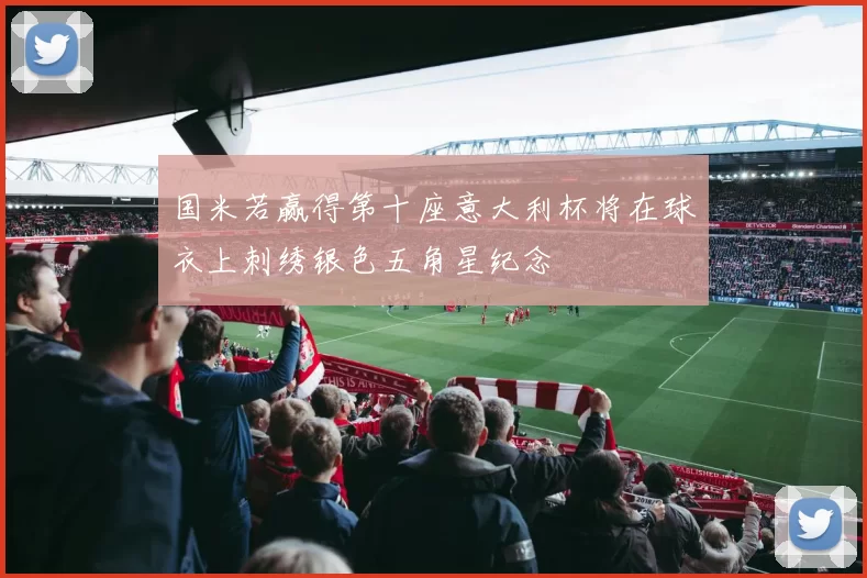 国米若赢得第十座意大利杯将在球衣上刺绣银色五角星纪念