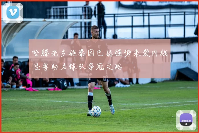 哈滕老乡施泰因巴赫强势来袭内线怪兽助力球队争冠之路
