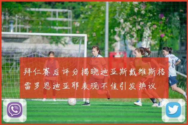 拜仁赛后评分揭晓迪亚斯戴维斯格雷罗恩迪亚耶表现不佳引发热议