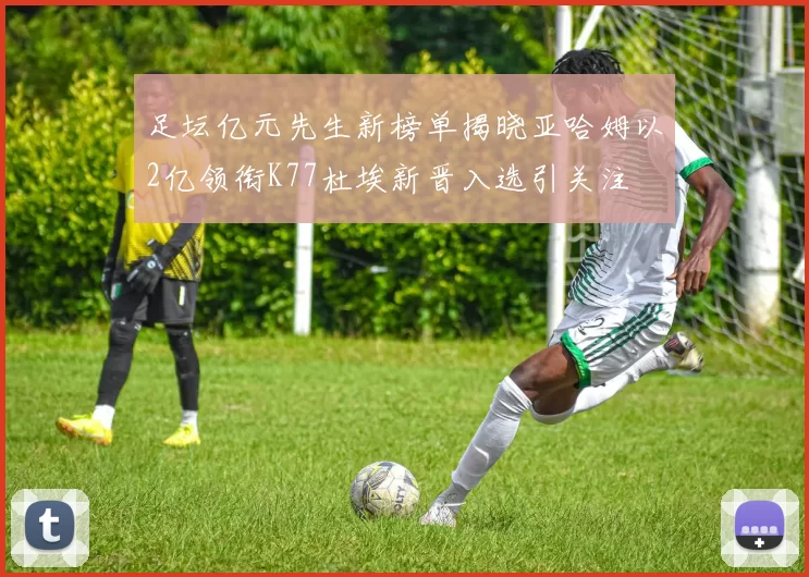 足坛亿元先生新榜单揭晓亚哈姆以2亿领衔K77杜埃新晋入选引关注