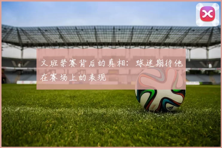 文班禁赛背后的真相：球迷期待他在赛场上的表现