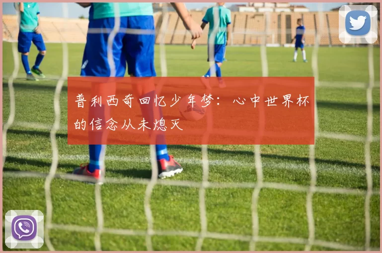 普利西奇回忆少年梦：心中世界杯的信念从未熄灭