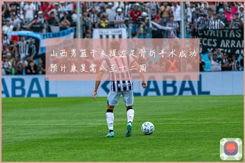 山西男篮于米提左足骨折手术成功预计康复需八至十二周