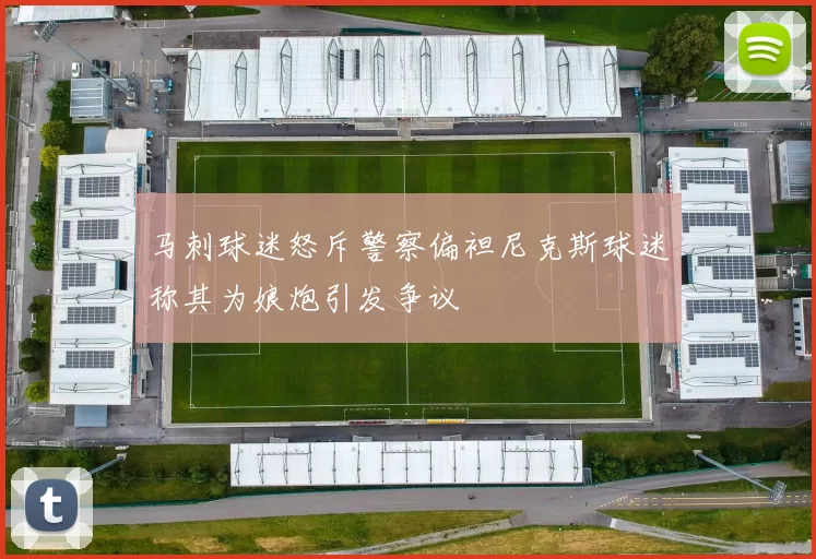 马刺球迷怒斥警察偏袒尼克斯球迷称其为娘炮引发争议