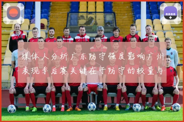 媒体人分析广东防守强度影响广州表现季后赛关键在于防守的较量与适应能力