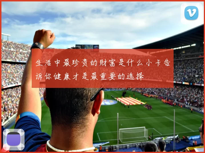 生活中最珍贵的财富是什么小卡告诉你健康才是最重要的选择