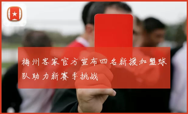 梅州客家官方宣布四名新援加盟球队助力新赛季挑战