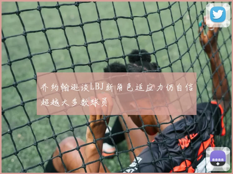 乔约翰逊谈LBJ新角色适应力仍自信超越大多数球员