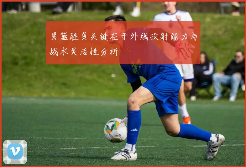 男篮胜负关键在于外线投射能力与战术灵活性分析