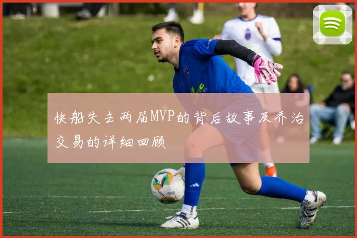 快船失去两届MVP的背后故事及乔治交易的详细回顾