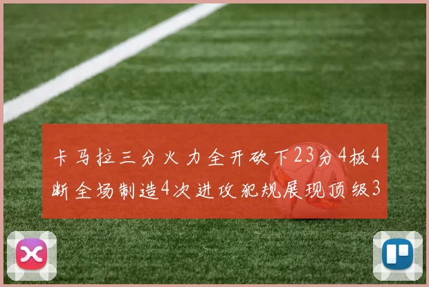 卡马拉三分火力全开砍下23分4板4断全场制造4次进攻犯规展现顶级3D表现