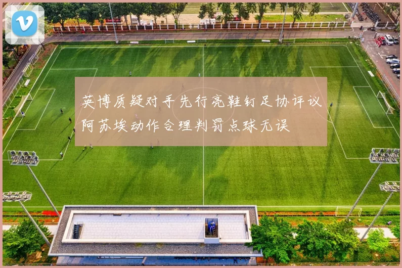 英博质疑对手先行亮鞋钉足协评议阿苏埃动作合理判罚点球无误