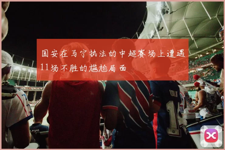国安在马宁执法的中超赛场上遭遇11场不胜的尴尬局面