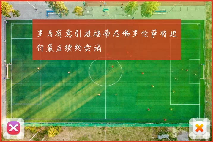 罗马有意引进福蒂尼佛罗伦萨将进行最后续约尝试