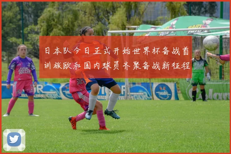 日本队今日正式开始世界杯备战首训旅欧和国内球员齐聚备战新征程