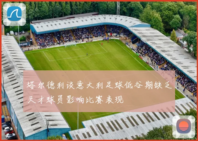塔尔德利谈意大利足球低谷期缺乏天才球员影响比赛表现