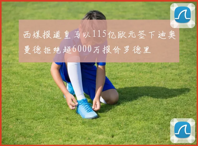 西媒报道皇马以115亿欧元签下迪奥曼德拒绝超6000万报价罗德里